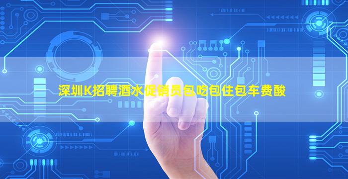 深圳K招聘酒水促销员包吃包住包车费酸